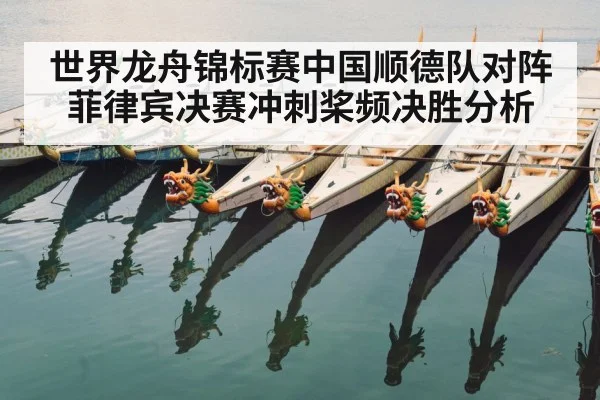 世界龙舟锦标赛中国顺德队对阵菲律宾决赛冲刺桨频决胜分析