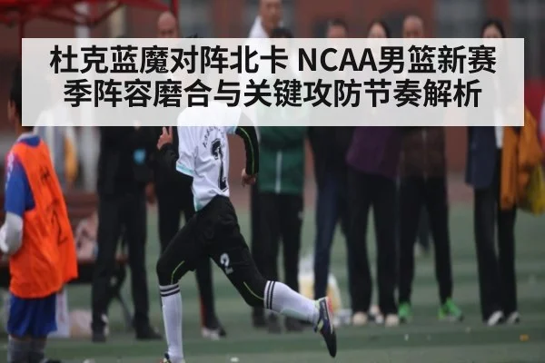 杜克蓝魔对阵北卡 NCAA男篮新赛季阵容磨合与关键攻防节奏解析