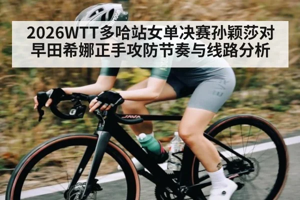 2026WTT多哈站女单决赛孙颖莎对早田希娜正手攻防节奏与线路分析