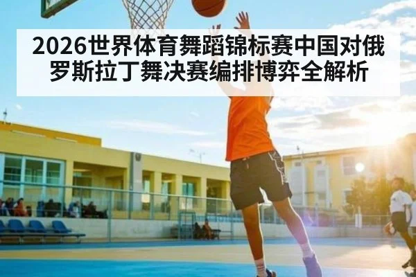 2026世界体育舞蹈锦标赛中国对俄罗斯拉丁舞决赛编排博弈全解析