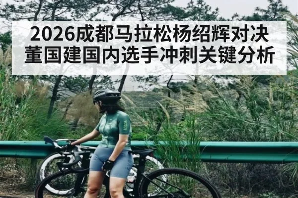 2026成都马拉松杨绍辉对决董国建国内选手冲刺关键分析