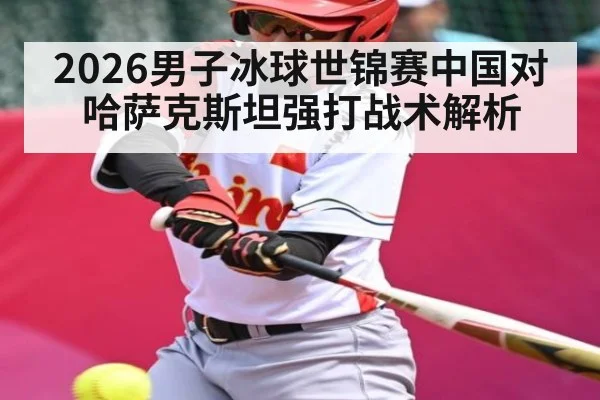 2026男子冰球世锦赛中国对哈萨克斯坦强打战术解析